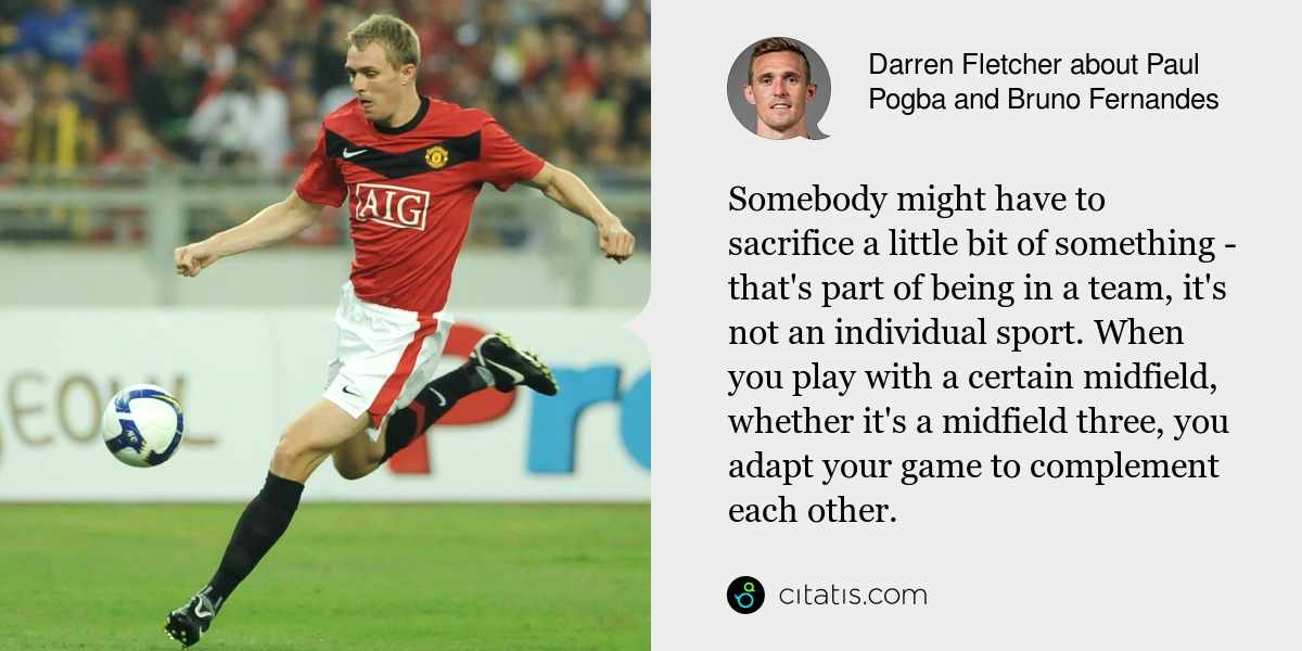 Darren Fletcher: Somebody might have to sacrifice a little bit of something - that's part of being in a team, it's not an individual sport. When you play with a certain midfield, whether it's a midfield three, you adapt your game to complement each other.