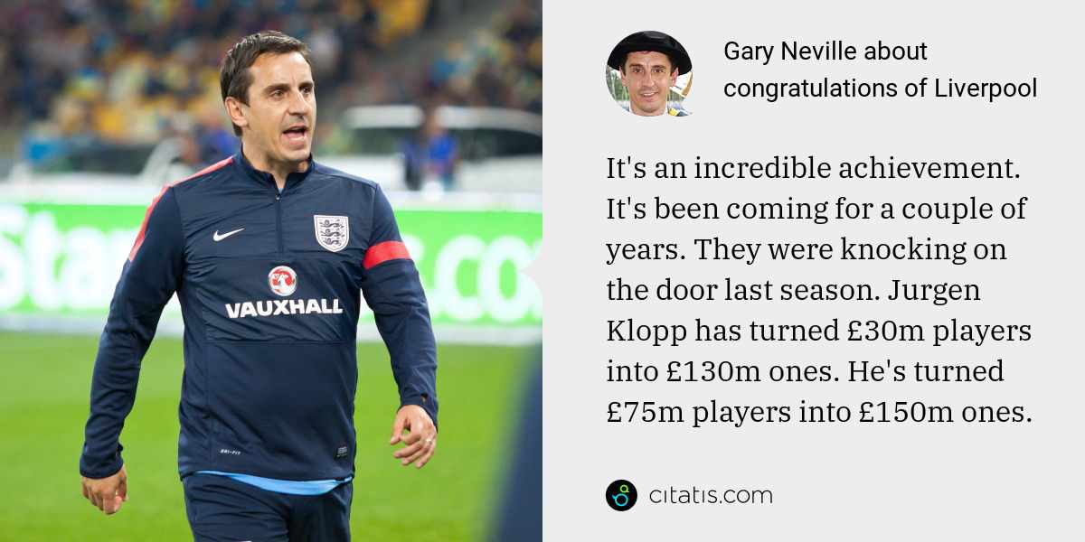 Gary Neville: It's an incredible achievement. It's been coming for a couple of years. They were knocking on the door last season. Jurgen Klopp has turned £30m players into £130m ones. He's turned £75m players into £150m ones.