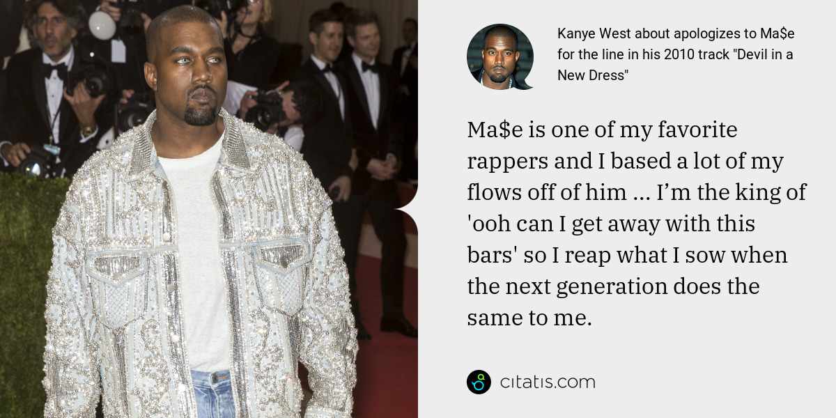 Kanye West: Ma$e is one of my favorite rappers and I based a lot of my flows off of him ... I’m the king of 'ooh can I get away with this bars' so I reap what I sow when the next generation does the same to me.