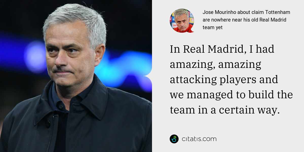 Jose Mourinho: In Real Madrid, I had amazing, amazing attacking players and we managed to build the team in a certain way.
