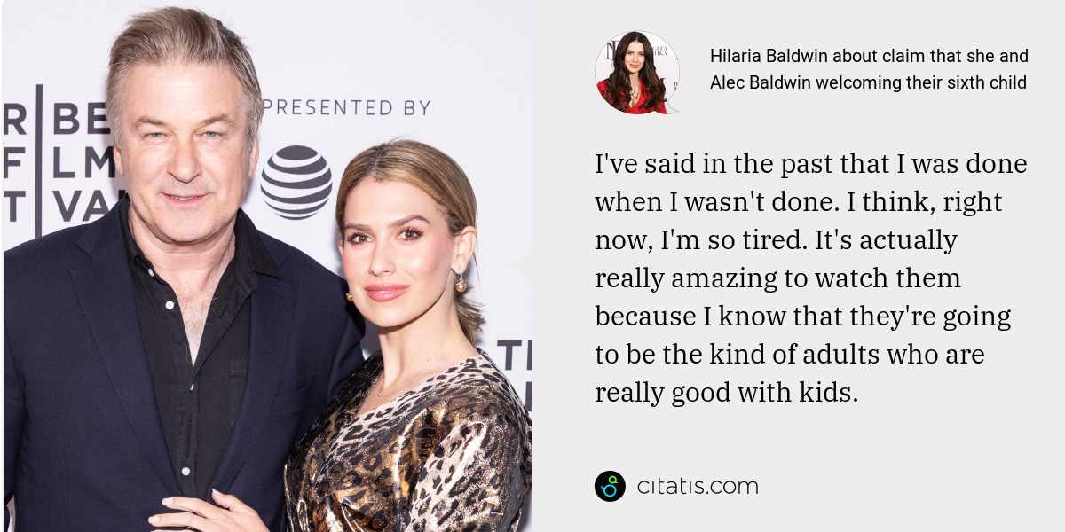 Hilaria Baldwin: I've said in the past that I was done when I wasn't done. I think, right now, I'm so tired. It's actually really amazing to watch them because I know that they're going to be the kind of adults who are really good with kids.