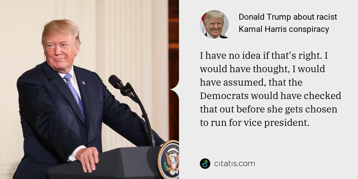 Donald Trump: I have no idea if that’s right. I would have thought, I would have assumed, that the Democrats would have checked that out before she gets chosen to run for vice president.