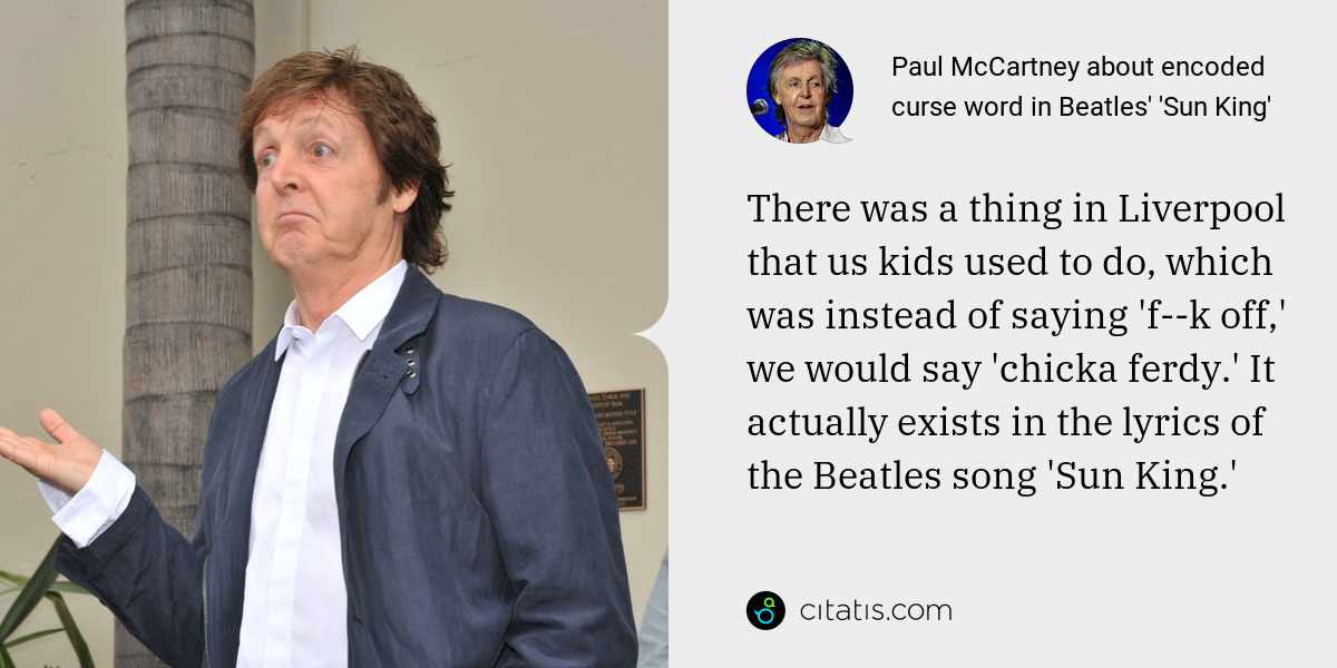 Paul McCartney: There was a thing in Liverpool that us kids used to do, which was instead of saying 'f--k off,' we would say 'chicka ferdy.' It actually exists in the lyrics of the Beatles song 'Sun King.'