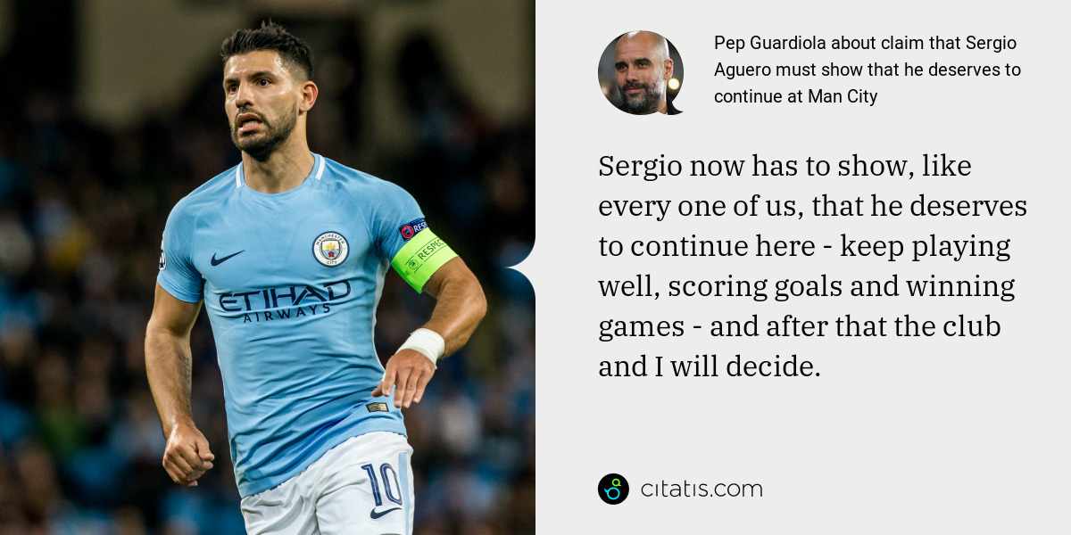 Pep Guardiola: Sergio now has to show, like every one of us, that he deserves to continue here - keep playing well, scoring goals and winning games - and after that the club and I will decide.