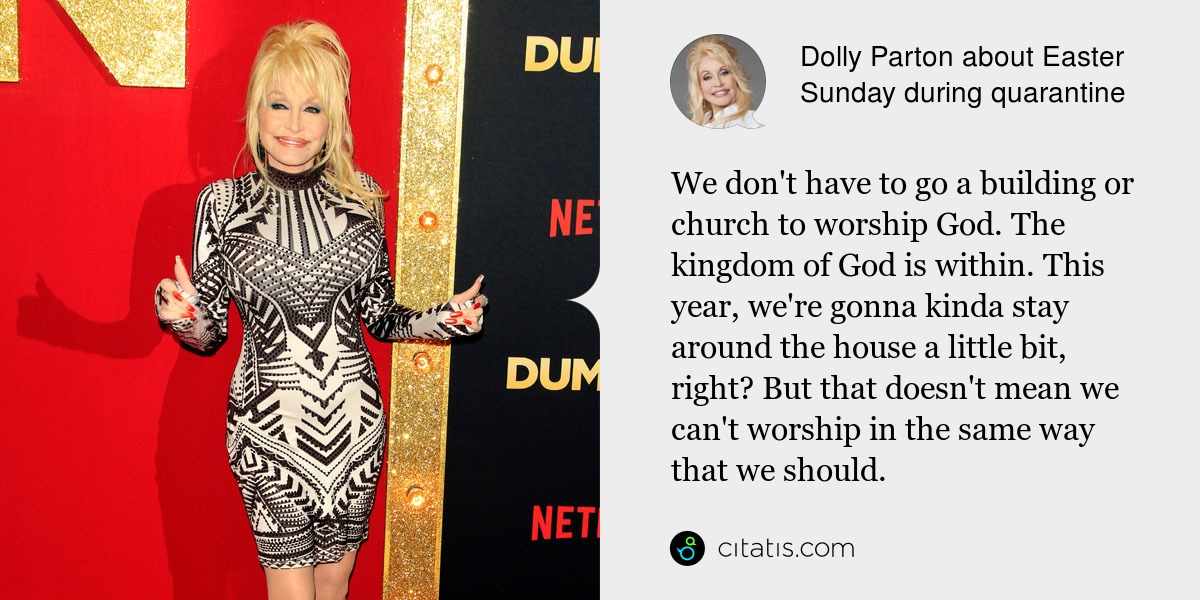 Dolly Parton: We don't have to go a building or church to worship God. The kingdom of God is within. This year, we're gonna kinda stay around the house a little bit, right? But that doesn't mean we can't worship in the same way that we should.