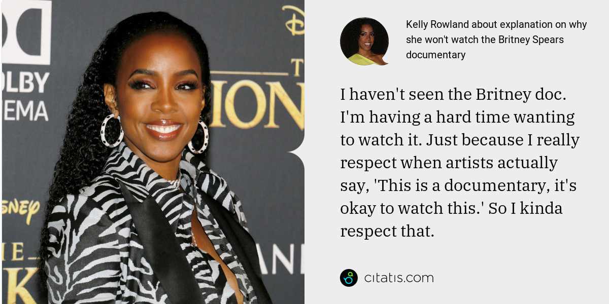 Kelly Rowland: I haven't seen the Britney doc. I'm having a hard time wanting to watch it. Just because I really respect when artists actually say, 'This is a documentary, it's okay to watch this.' So I kinda respect that.