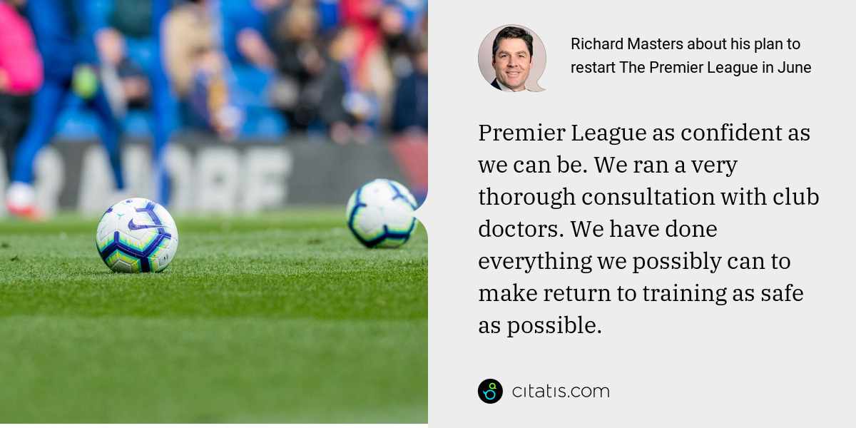 Richard Masters: Premier League as confident as we can be. We ran a very thorough consultation with club doctors. We have done everything we possibly can to make return to training as safe as possible.
