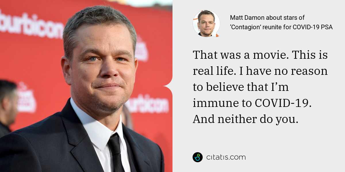 Matt Damon: That was a movie. This is real life. I have no reason to believe that I’m immune to COVID-19. And neither do you.