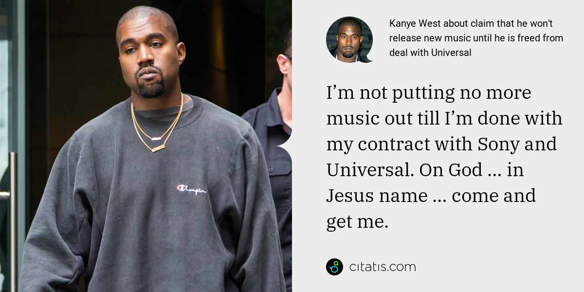 Kanye West: I’m not putting no more music out till I’m done with my contract with Sony and Universal. On God … in Jesus name … come and get me.