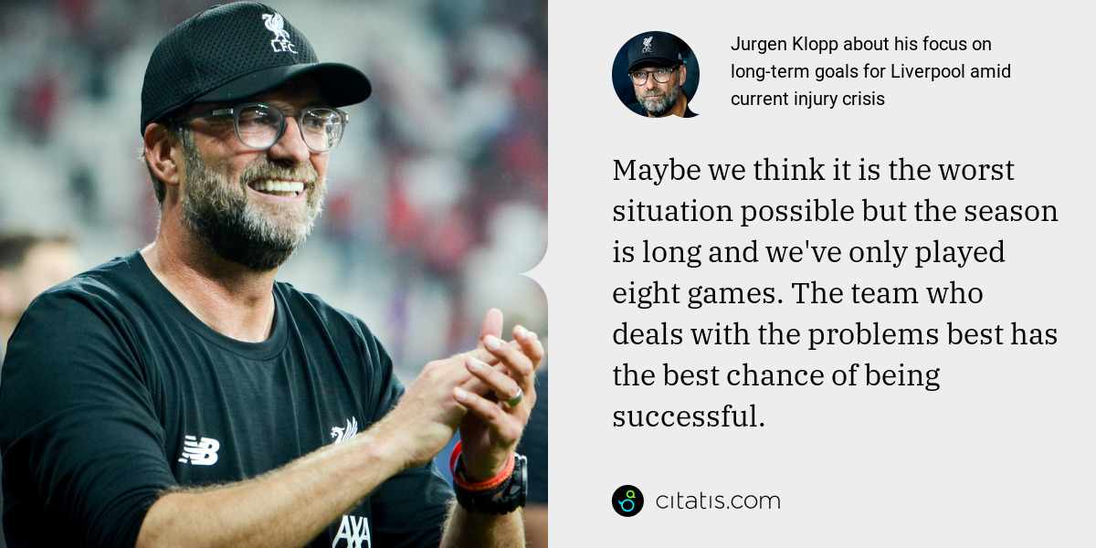 Jurgen Klopp: Maybe we think it is the worst situation possible but the season is long and we've only played eight games. The team who deals with the problems best has the best chance of being successful.