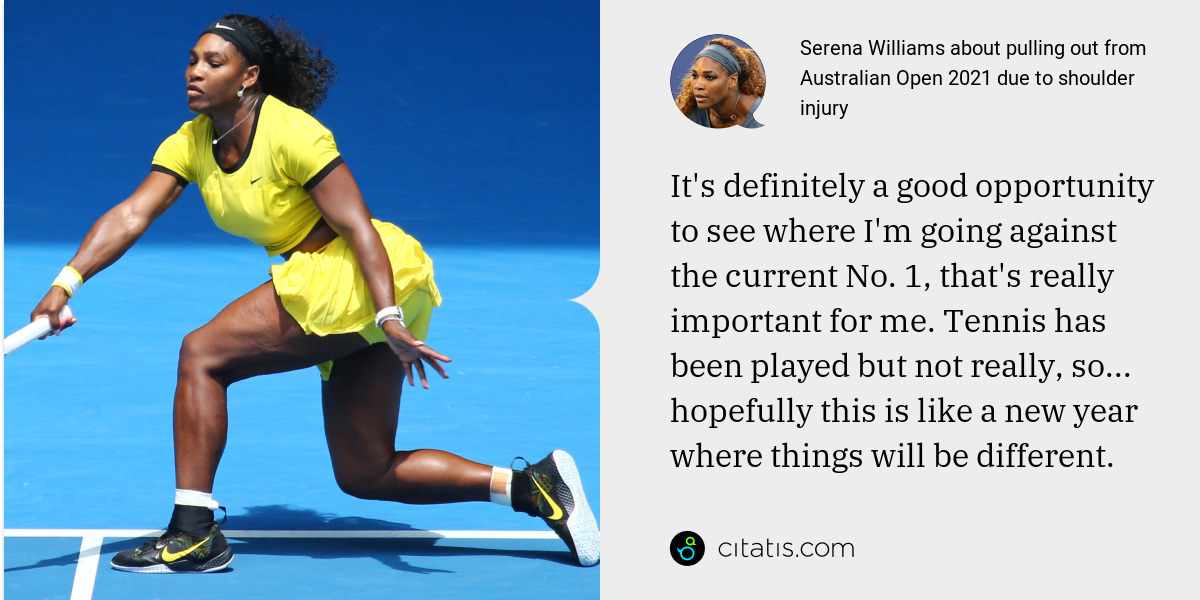 Serena Williams: It's definitely a good opportunity to see where I'm going against the current No. 1, that's really important for me. Tennis has been played but not really, so... hopefully this is like a new year where things will be different.