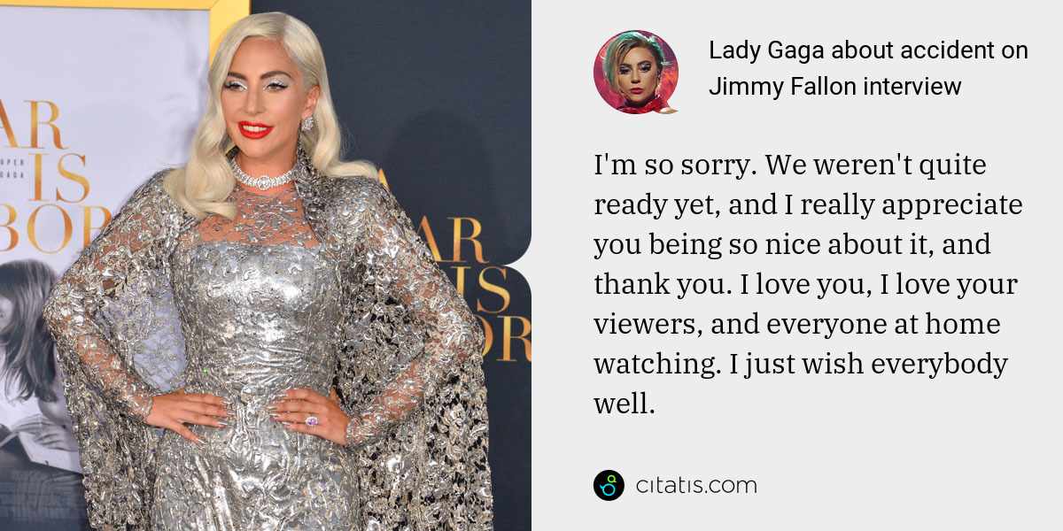 Lady Gaga: I'm so sorry. We weren't quite ready yet, and I really appreciate you being so nice about it, and thank you. I love you, I love your viewers, and everyone at home watching. I just wish everybody well.