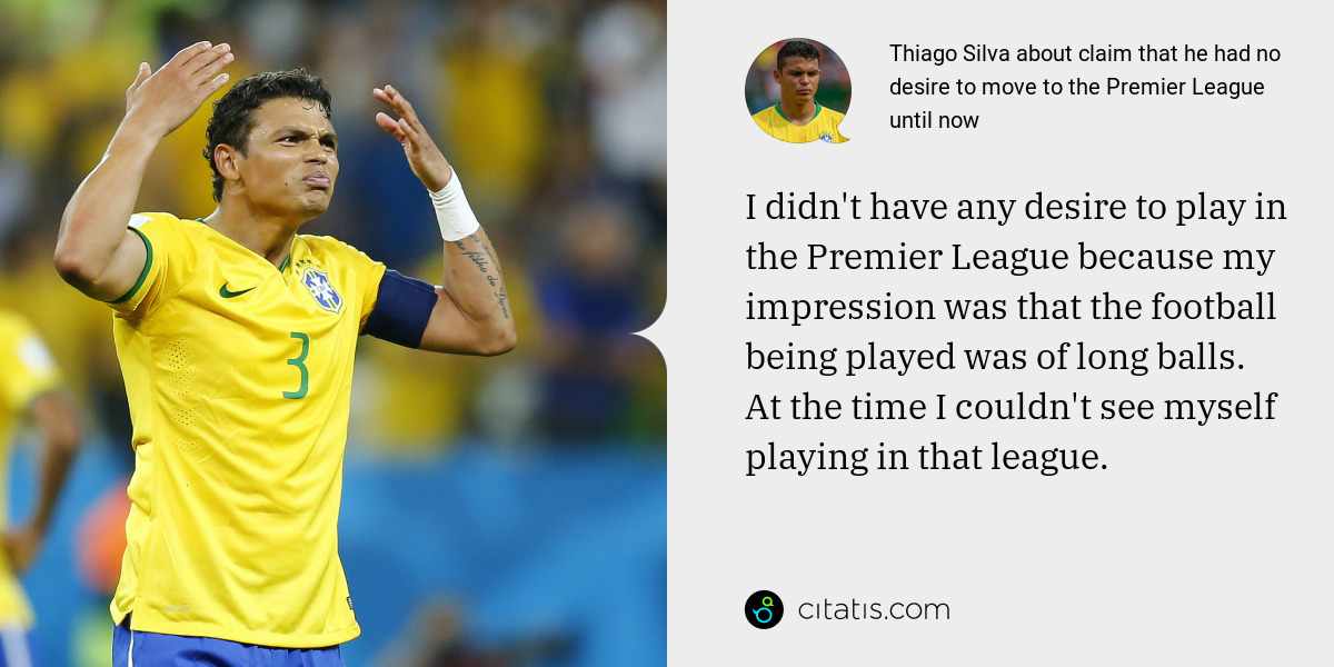 Thiago Silva: I didn't have any desire to play in the Premier League because my impression was that the football being played was of long balls. At the time I couldn't see myself playing in that league.