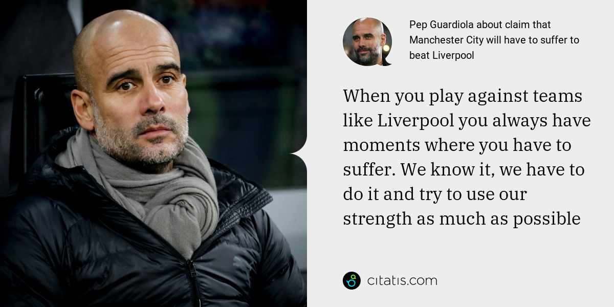 Pep Guardiola: When you play against teams like Liverpool you always have moments where you have to suffer. We know it, we have to do it and try to use our strength as much as possible