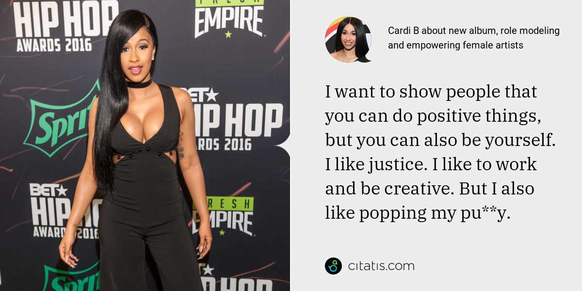 Cardi B: I want to show people that you can do positive things, but you can also be yourself. I like justice. I like to work and be creative. But I also like popping my pu**y.