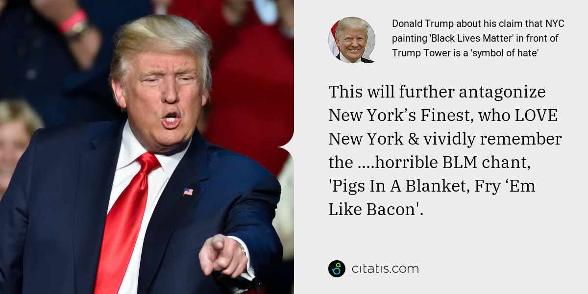 Donald Trump: This will further antagonize New York’s Finest, who LOVE New York & vividly remember the ....horrible BLM chant, 'Pigs In A Blanket, Fry ‘Em Like Bacon'.