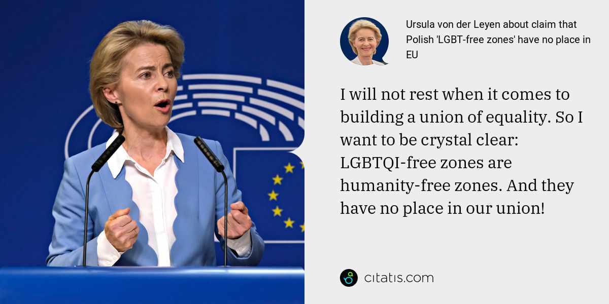 Ursula von der Leyen: I will not rest when it comes to building a union of equality. So I want to be crystal clear: LGBTQI-free zones are humanity-free zones. And they have no place in our union!
