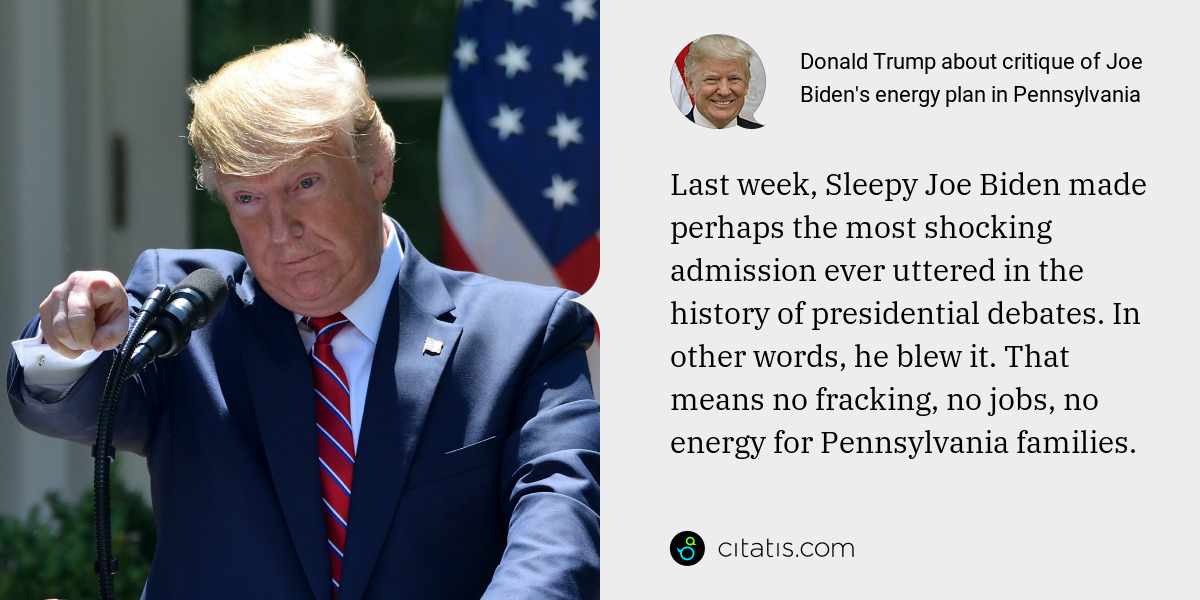 Donald Trump: Last week, Sleepy Joe Biden made perhaps the most shocking admission ever uttered in the history of presidential debates. In other words, he blew it. That means no fracking, no jobs, no energy for Pennsylvania families.