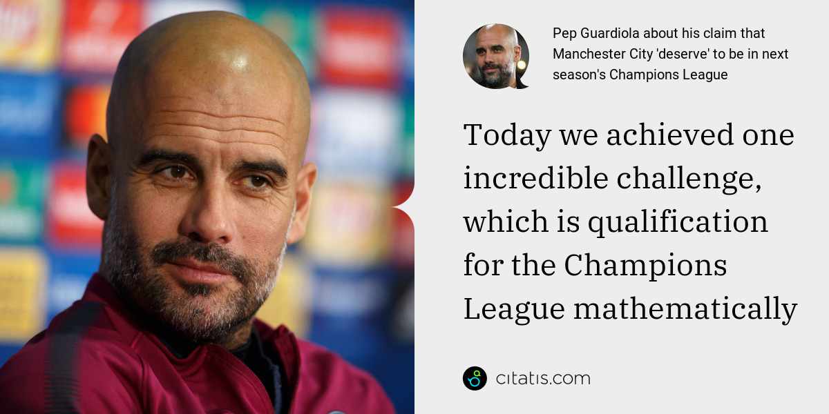 Pep Guardiola: Today we achieved one incredible challenge, which is qualification for the Champions League mathematically