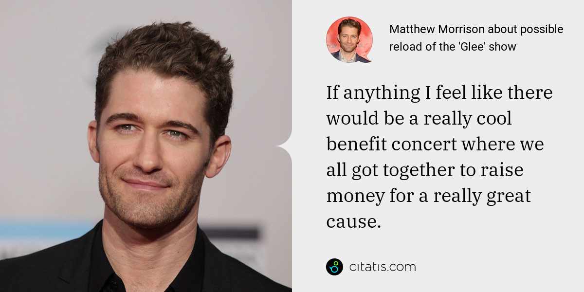 Matthew Morrison: If anything I feel like there would be a really cool benefit concert where we all got together to raise money for a really great cause.