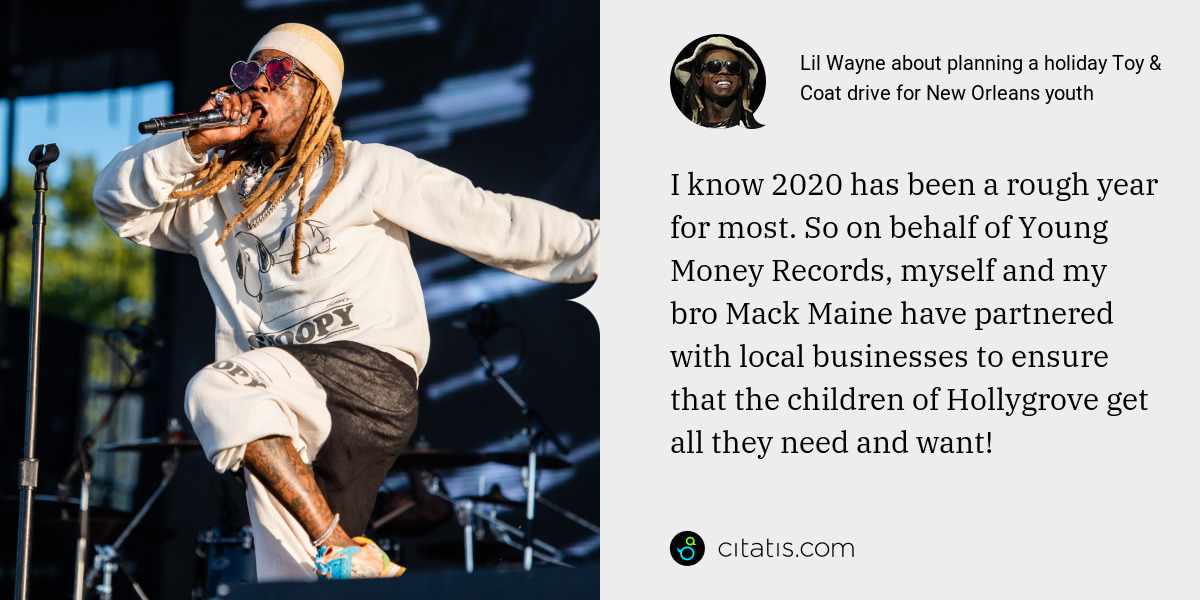 Lil Wayne: I know 2020 has been a rough year for most. So on behalf of Young Money Records, myself and my bro Mack Maine have partnered with local businesses to ensure that the children of Hollygrove get all they need and want!