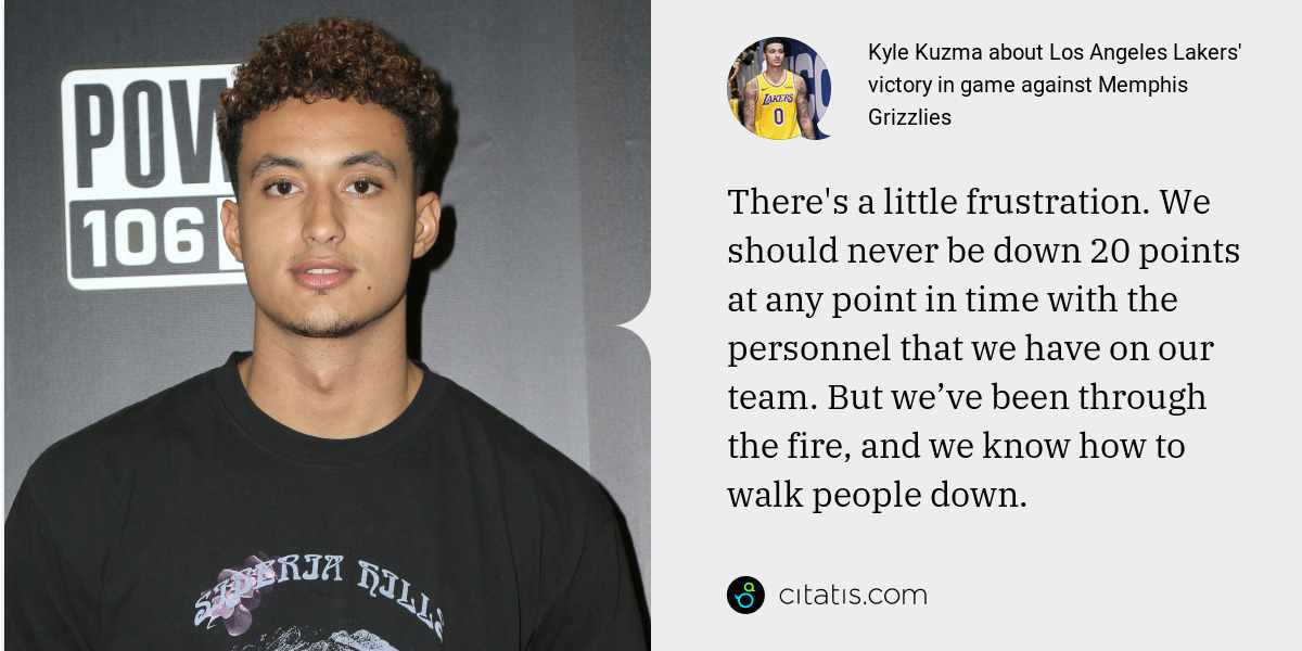 Kyle Kuzma: There's a little frustration. We should never be down 20 points at any point in time with the personnel that we have on our team. But we’ve been through the fire, and we know how to walk people down.