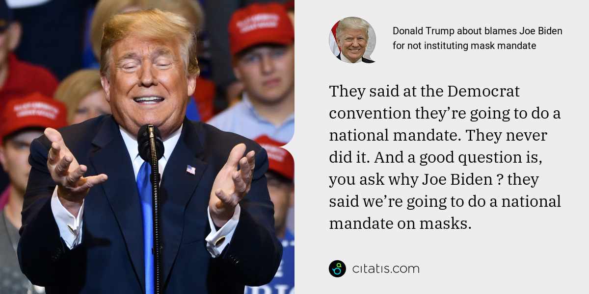Donald Trump: They said at the Democrat convention they’re going to do a national mandate. They never did it. And a good question is, you ask why Joe Biden ― they said we’re going to do a national mandate on masks.