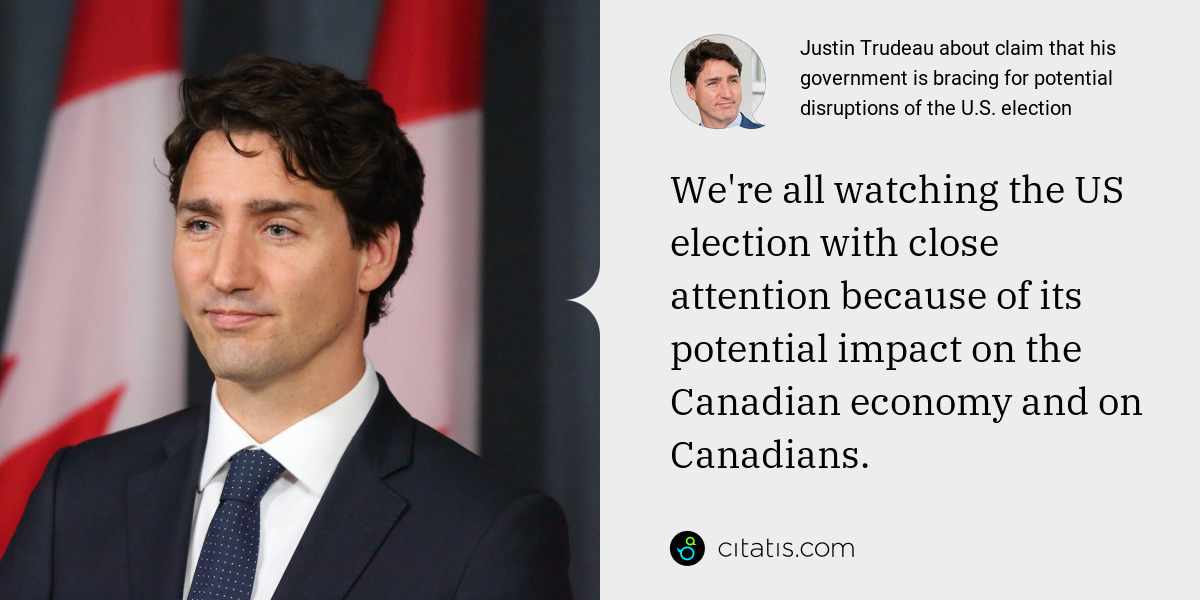 Justin Trudeau: We're all watching the US election with close attention because of its potential impact on the Canadian economy and on Canadians.