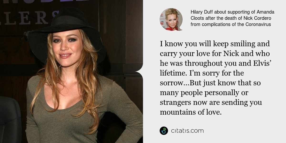 Hilary Duff: I know you will keep smiling and carry your love for Nick and who he was throughout you and Elvis’ lifetime. I’m sorry for the sorrow…But just know that so many people personally or strangers now are sending you mountains of love.