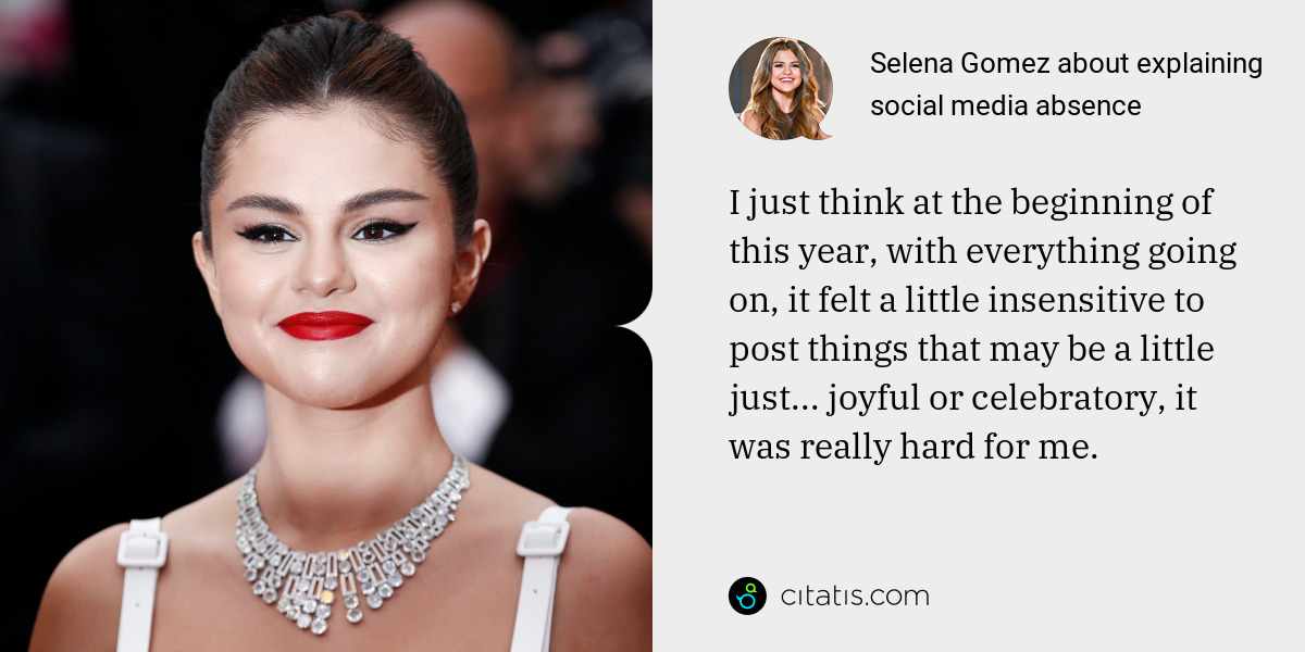 Selena Gomez: I just think at the beginning of this year, with everything going on, it felt a little insensitive to post things that may be a little just... joyful or celebratory, it was really hard for me.
