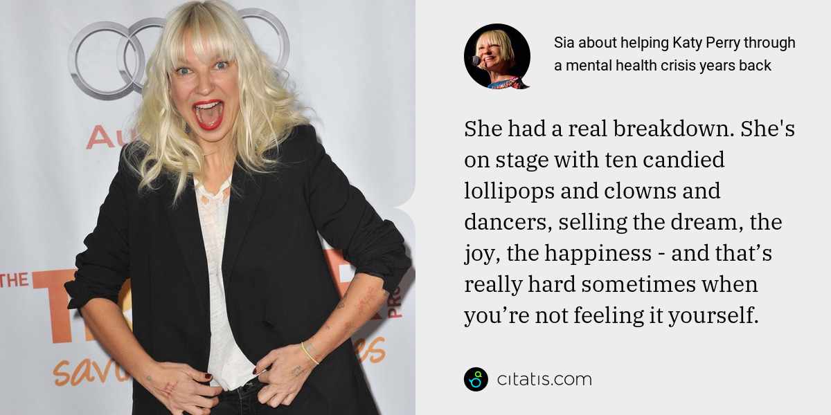 Sia: She had a real breakdown. She's on stage with ten candied lollipops and clowns and dancers, selling the dream, the joy, the happiness - and that’s really hard sometimes when you’re not feeling it yourself.