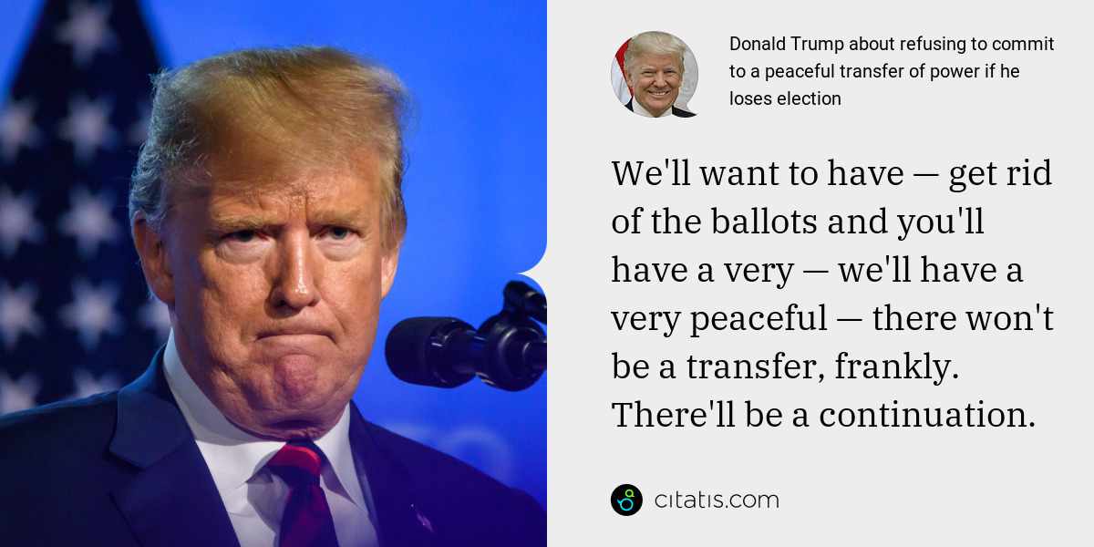 Donald Trump: We'll want to have — get rid of the ballots and you'll have a very — we'll have a very peaceful — there won't be a transfer, frankly. There'll be a continuation.