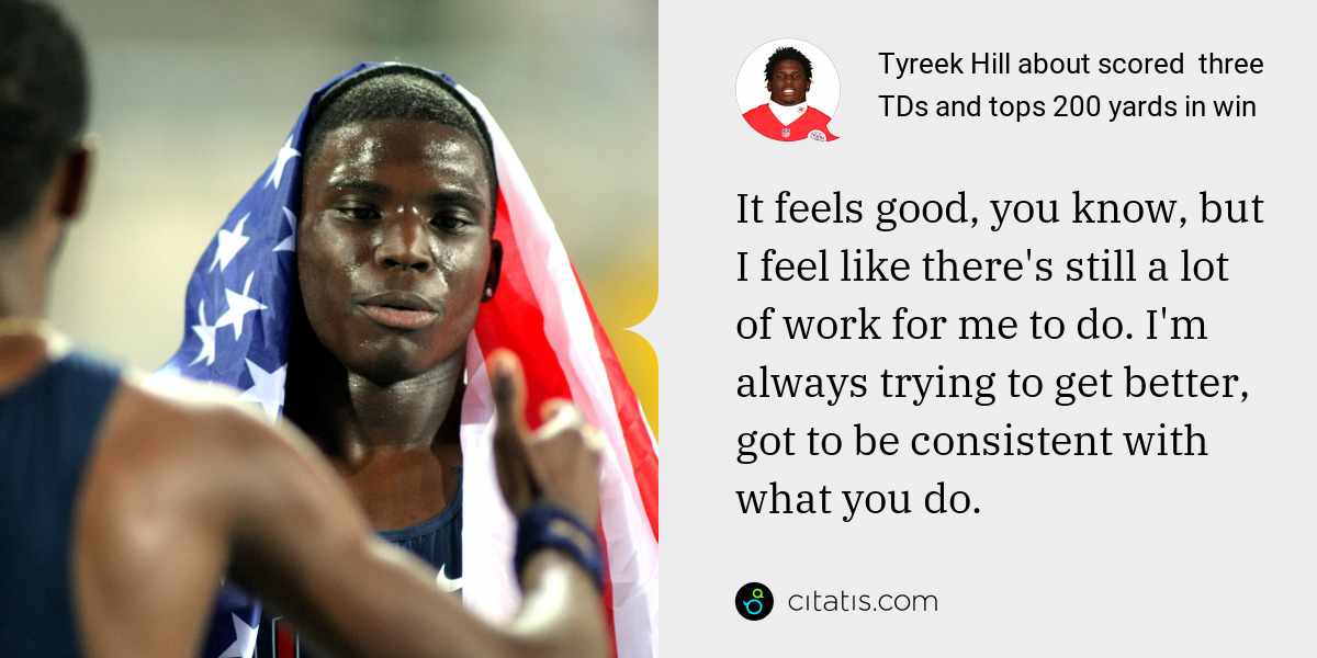 Tyreek Hill: It feels good, you know, but I feel like there's still a lot of work for me to do. I'm always trying to get better, got to be consistent with what you do.