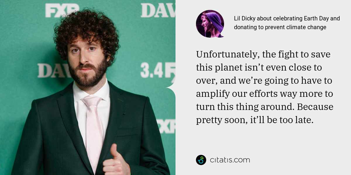 Lil Dicky: Unfortunately, the fight to save this planet isn’t even close to over, and we’re going to have to amplify our efforts way more to turn this thing around. Because pretty soon, it’ll be too late.