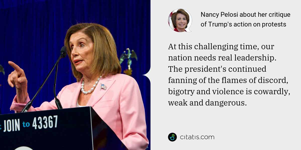 Nancy Pelosi: At this challenging time, our nation needs real leadership. The president's continued fanning of the flames of discord, bigotry and violence is cowardly, weak and dangerous.