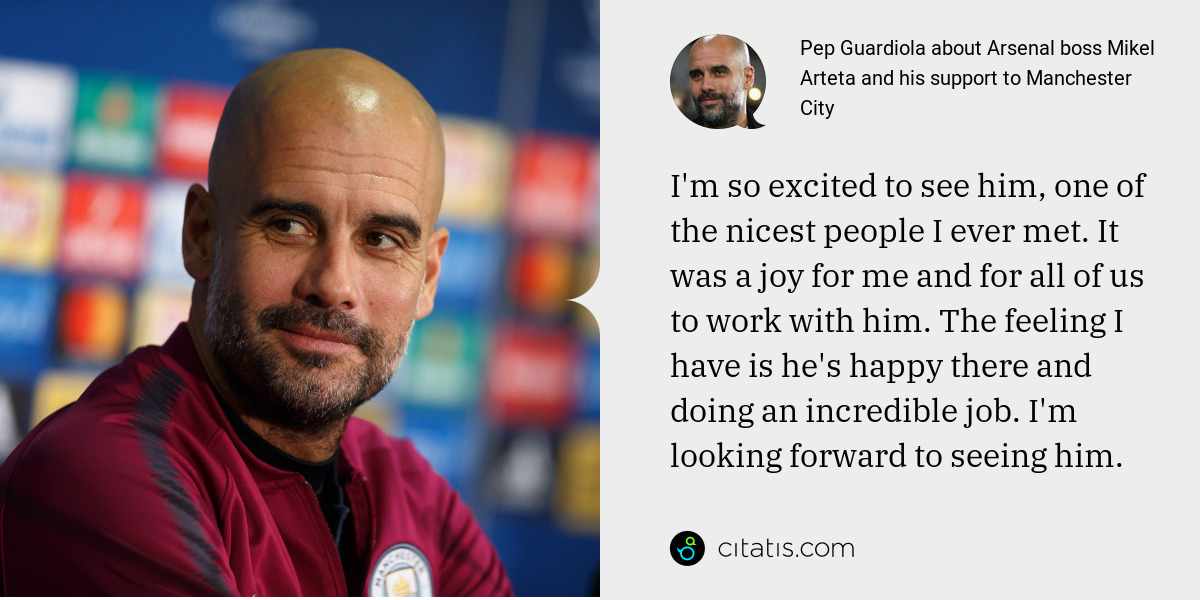 Pep Guardiola: I'm so excited to see him, one of the nicest people I ever met. It was a joy for me and for all of us to work with him. The feeling I have is he's happy there and doing an incredible job. I'm looking forward to seeing him.