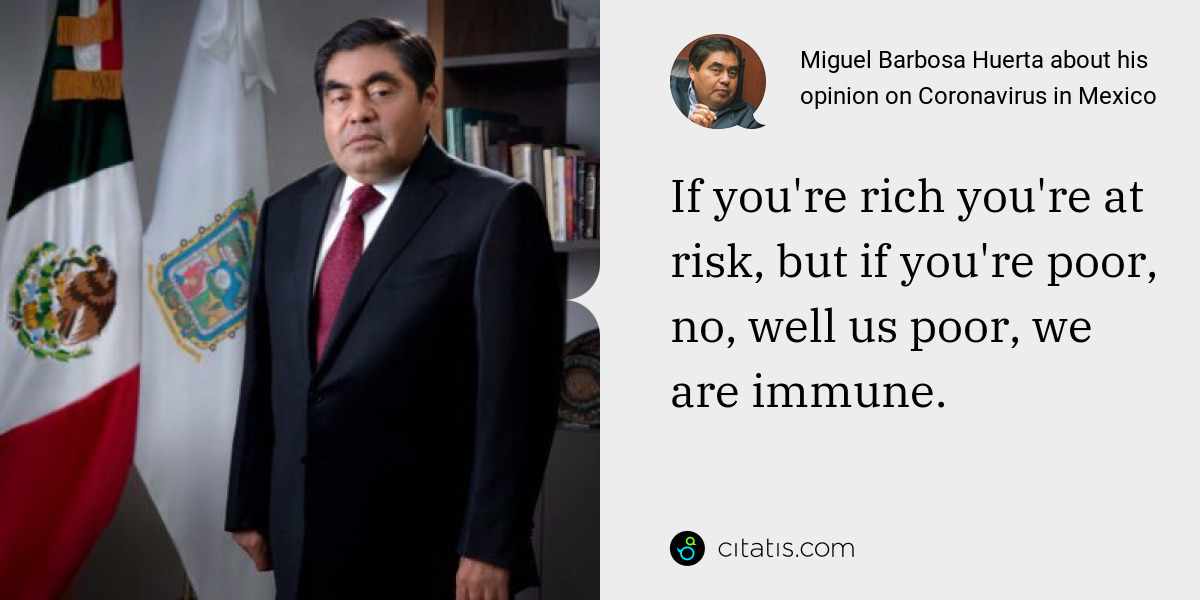 Miguel Barbosa Huerta: If you're rich you're at risk, but if you're poor, no, well us poor, we are immune.