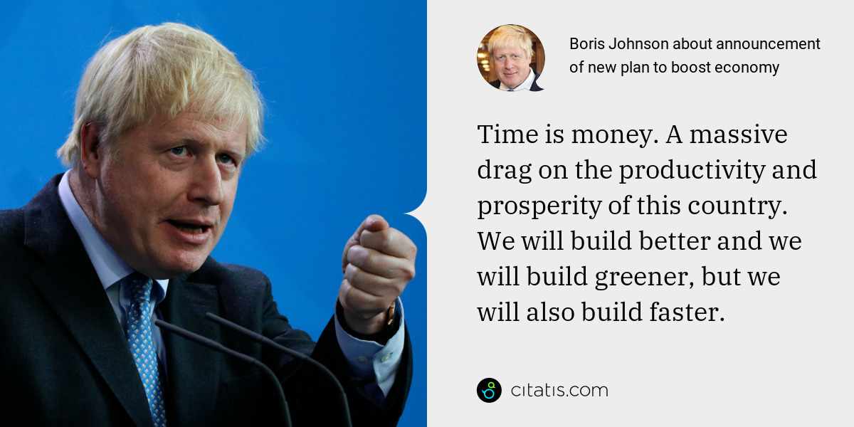 Boris Johnson: Time is money. A massive drag on the productivity and prosperity of this country. We will build better and we will build greener, but we will also build faster.