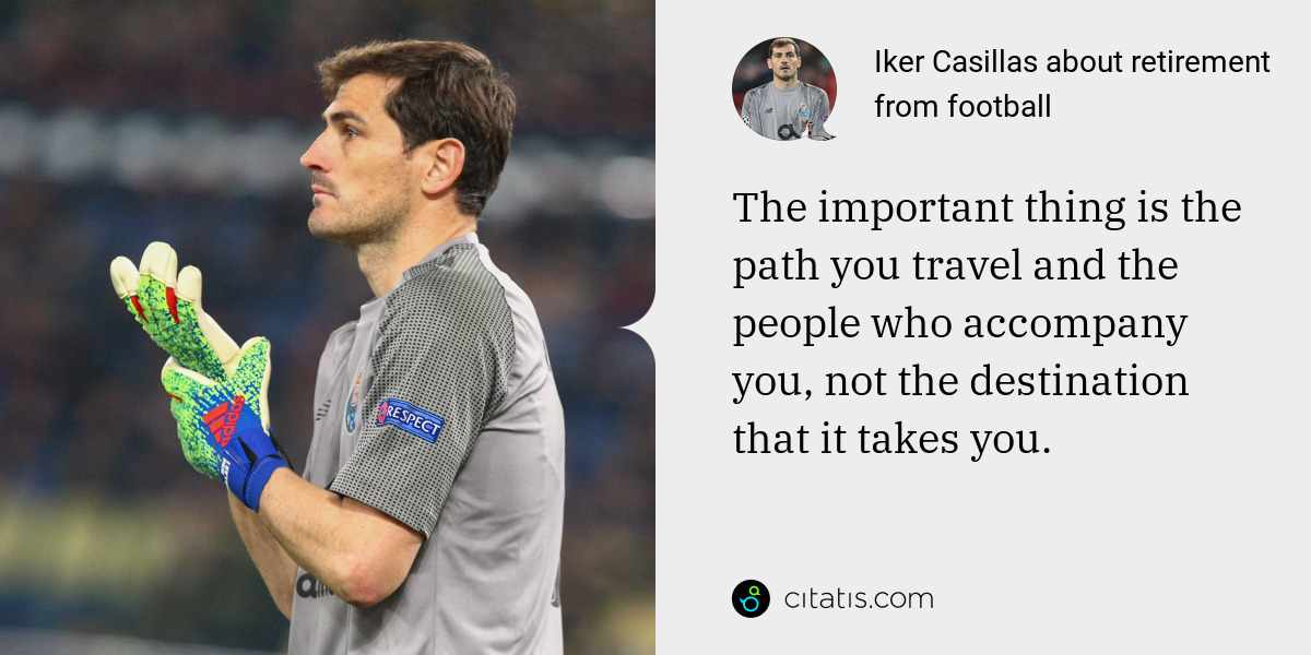 Iker Casillas: The important thing is the path you travel and the people who accompany you, not the destination that it takes you.