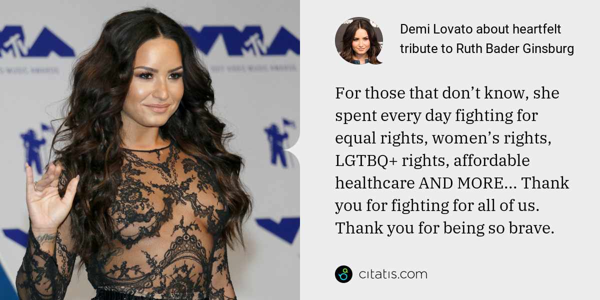 Demi Lovato: For those that don’t know, she spent every day fighting for equal rights, women’s rights, LGTBQ+ rights, affordable healthcare AND MORE... Thank you for fighting for all of us. Thank you for being so brave.