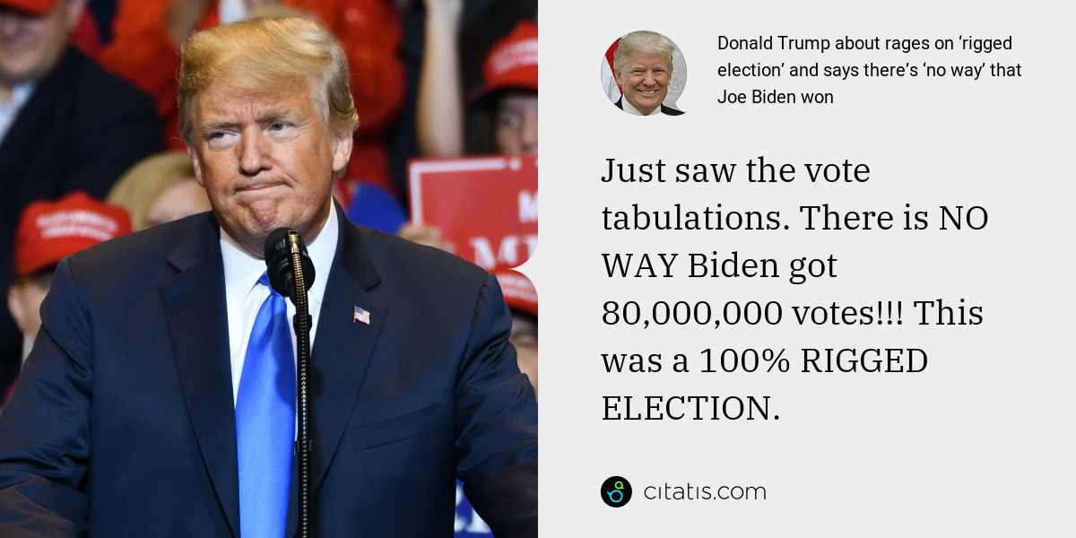 Donald Trump: Just saw the vote tabulations. There is NO WAY Biden got 80,000,000 votes!!! This was a 100% RIGGED ELECTION.