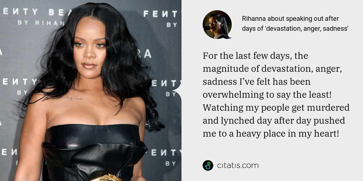 Rihanna: For the last few days, the magnitude of devastation, anger, sadness I’ve felt has been overwhelming to say the least! Watching my people get murdered and lynched day after day pushed me to a heavy place in my heart!