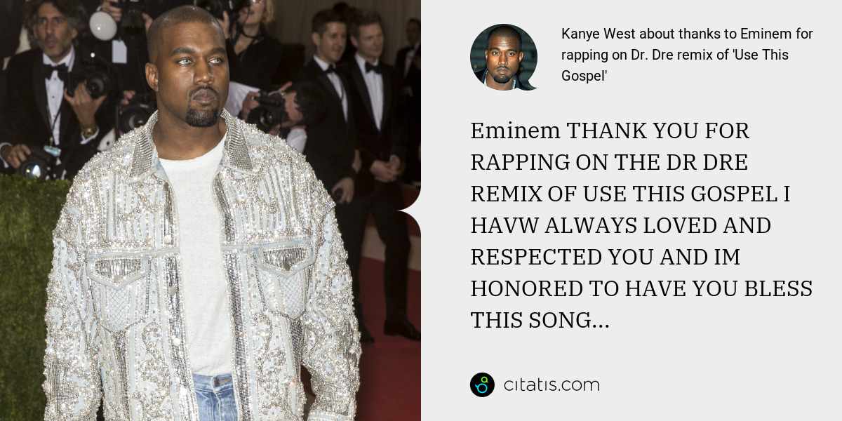 Kanye West: Eminem THANK YOU FOR RAPPING ON THE DR DRE REMIX OF USE THIS GOSPEL I HAVW ALWAYS LOVED AND RESPECTED YOU AND IM HONORED TO HAVE YOU BLESS THIS SONG...
