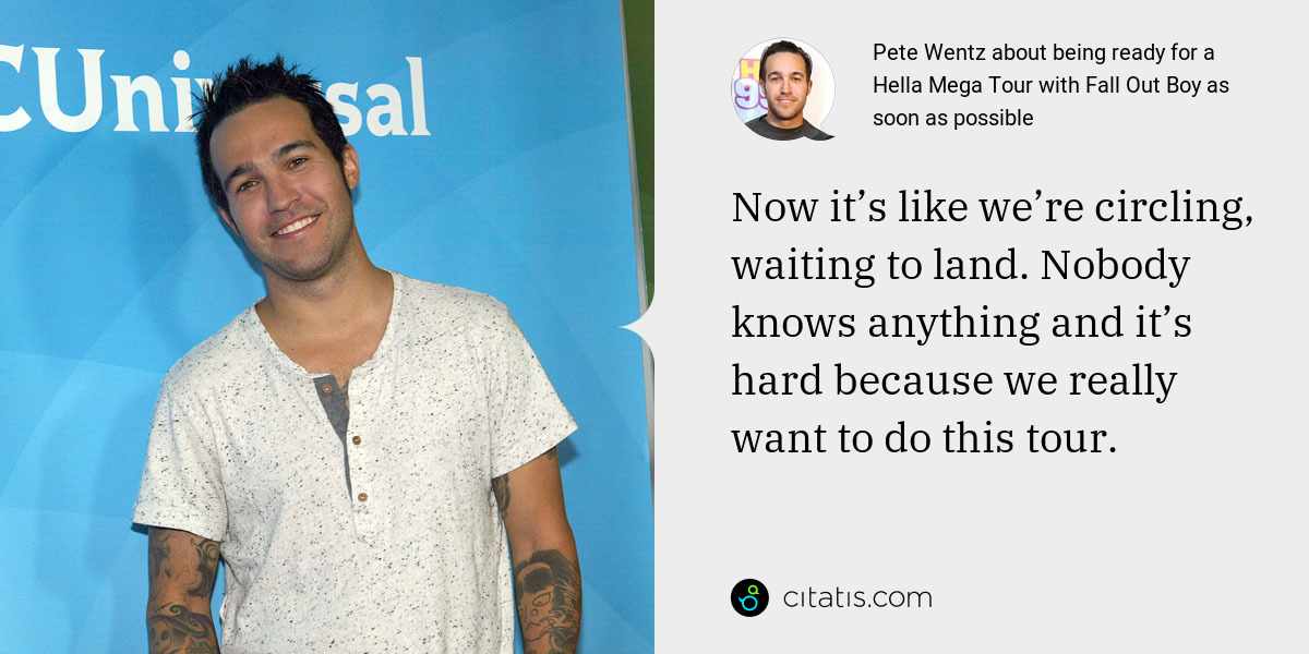 Pete Wentz: Now it’s like we’re circling, waiting to land. Nobody knows anything and it’s hard because we really want to do this tour.