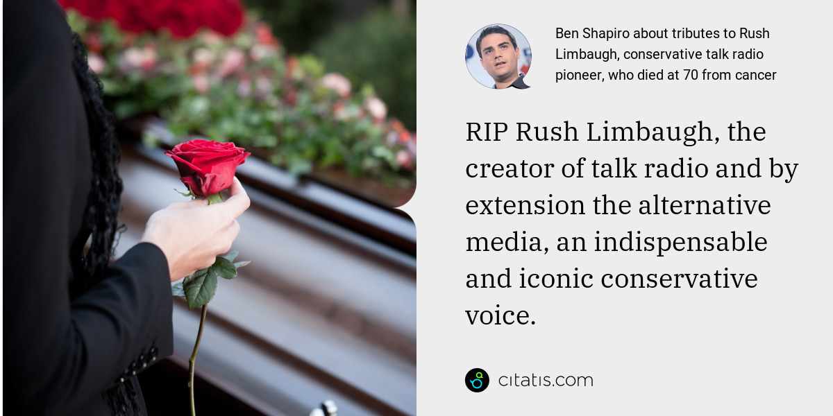 Ben Shapiro: RIP Rush Limbaugh, the creator of talk radio and by extension the alternative media, an indispensable and iconic conservative voice.