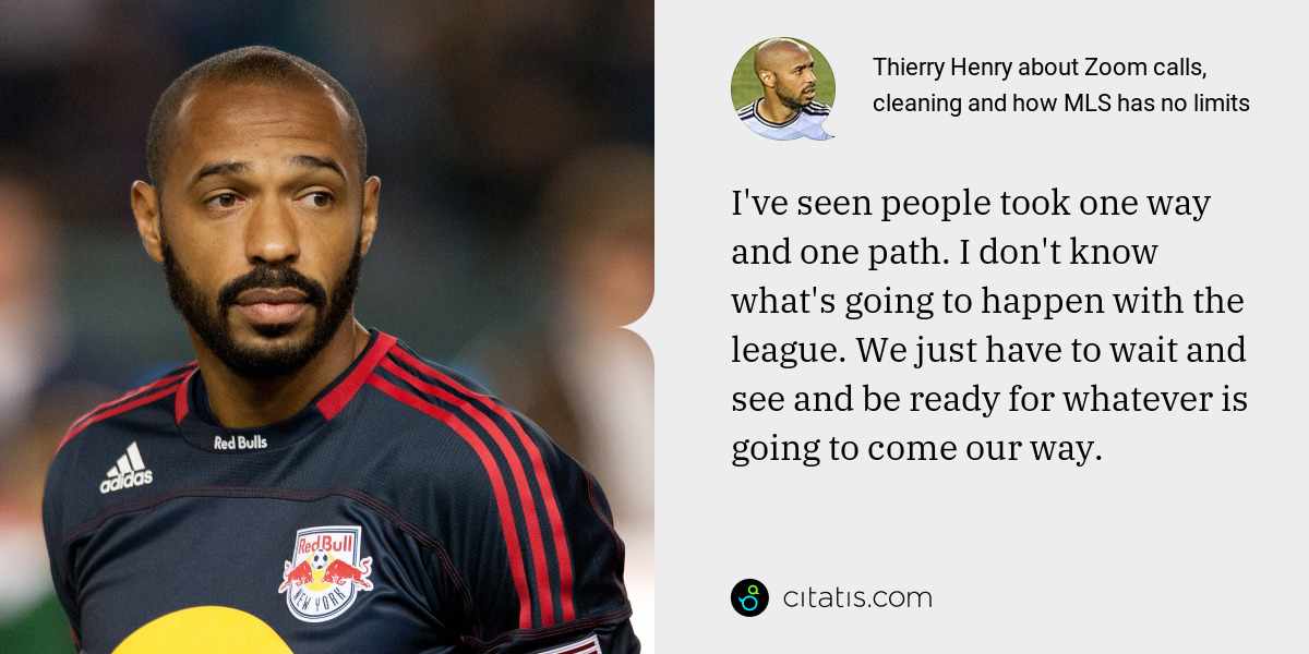 Thierry Henry: I've seen people took one way and one path. I don't know what's going to happen with the league. We just have to wait and see and be ready for whatever is going to come our way.