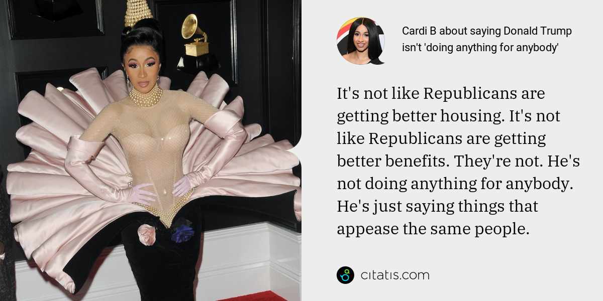 Cardi B: It's not like Republicans are getting better housing. It's not like Republicans are getting better benefits. They're not. He's not doing anything for anybody. He's just saying things that appease the same people.