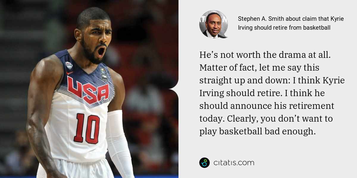 Stephen A. Smith: He’s not worth the drama at all. Matter of fact, let me say this straight up and down: I think Kyrie Irving should retire. I think he should announce his retirement today. Clearly, you don’t want to play basketball bad enough.