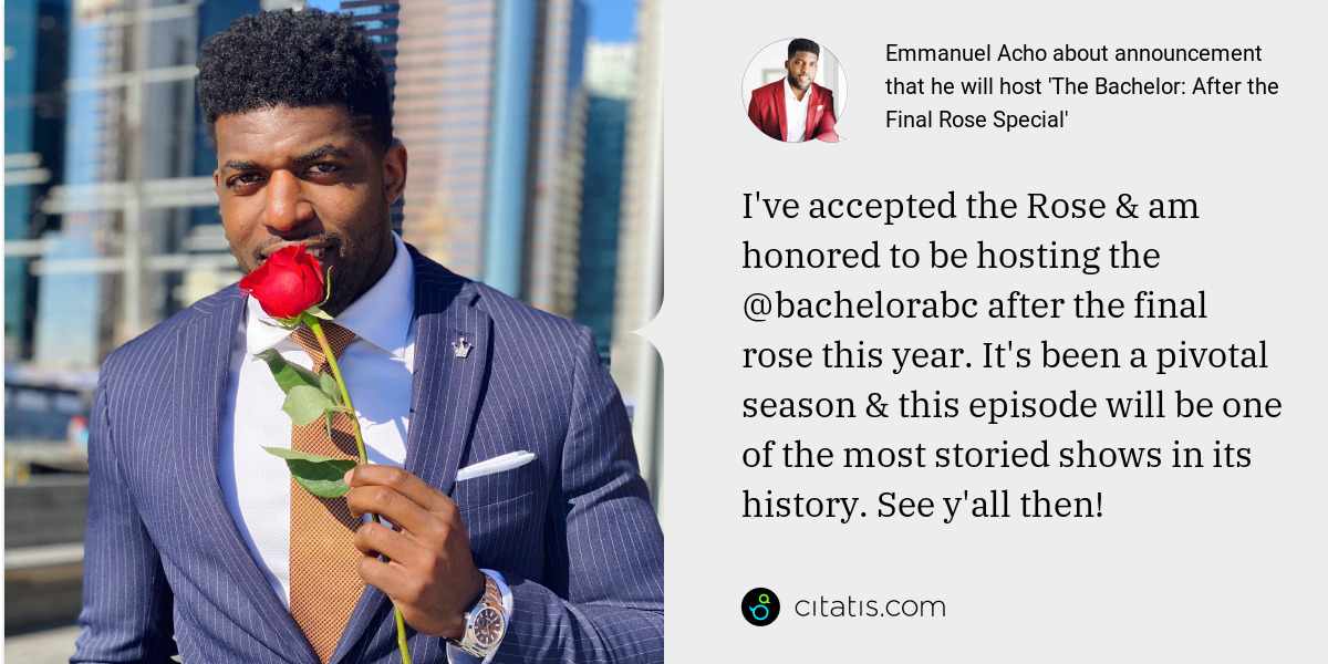 Emmanuel Acho: I've accepted the Rose & am honored to be hosting the @bachelorabc after the final rose this year. It's been a pivotal season & this episode will be one of the most storied shows in its history. See y'all then!