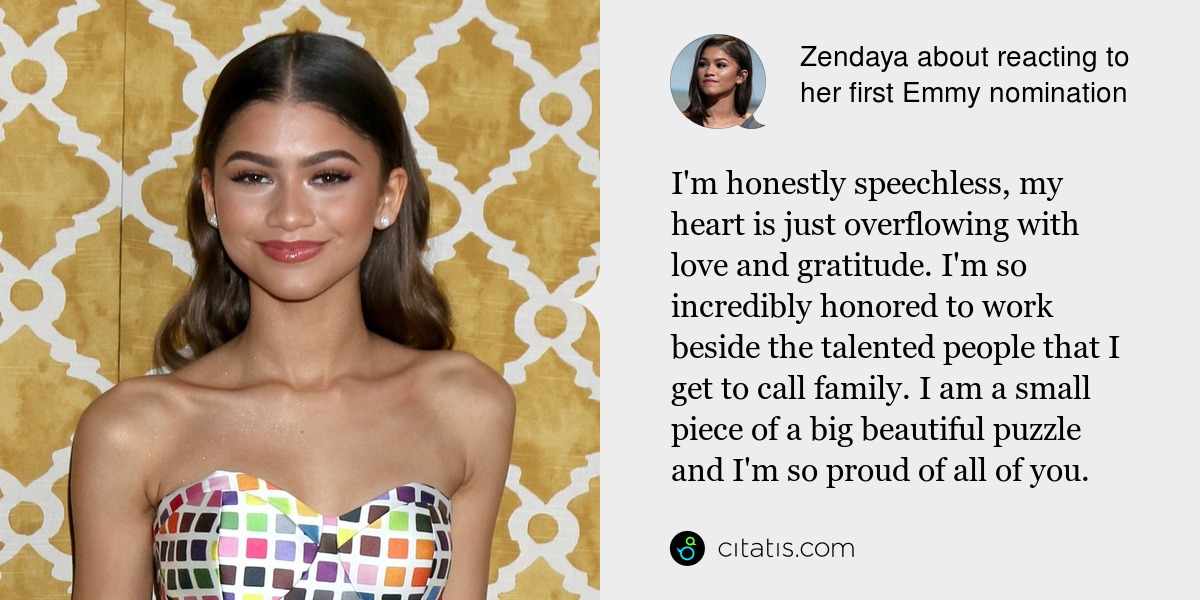 Zendaya: I'm honestly speechless, my heart is just overflowing with love and gratitude. I'm so incredibly honored to work beside the talented people that I get to call family. I am a small piece of a big beautiful puzzle and I'm so proud of all of you.